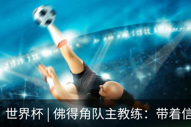 世界杯 | 佛得角队主教练：带着信念继续朝梦想前进